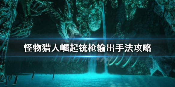 怪物猎人崛起铳枪怎么输出（怪物猎人崛起铳枪出招）
