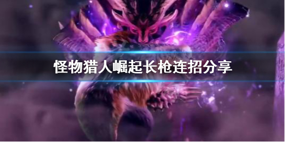 怪物猎人崛起长枪连招怎么用 怪物猎人崛起长枪配装2.0