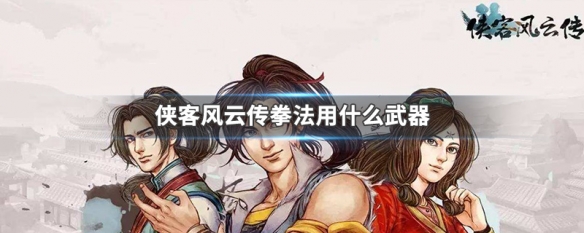 侠客风云传拳法用什么武器（侠客风云传练拳用什么武器）