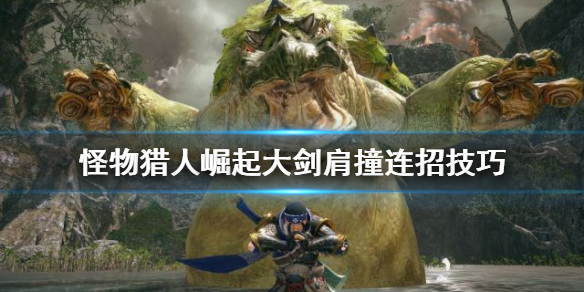 怪物猎人崛起大剑肩撞连招怎么用 《怪物猎人崛起》大剑毕业配装