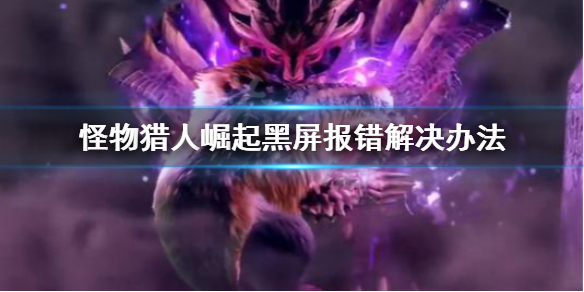 怪物猎人崛起黑屏报错怎么办（怪猎崛起卡在进入画面）