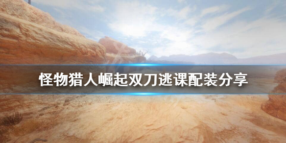 怪物猎人崛起双刀配装怎么逃课 怪物猎人崛起双刀教学视频