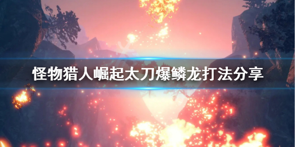 怪物猎人崛起太刀怎么打爆鳞龙 怪物猎人崛起爆鳞大刀