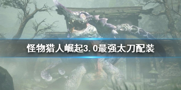 怪物猎人崛起3.0最强太刀是哪个（怪猎崛起 最强太刀）