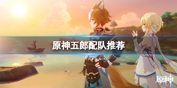 原神五郎怎么配队 原神五郎配队平民
