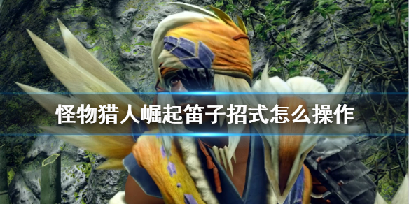 怪物猎人崛起笛子招式怎么操作 怪猎崛起笛子技能