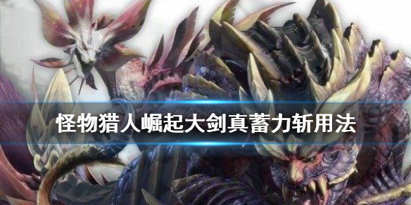 怪物猎人崛起大剑真蓄力斩是什么（怪物猎人大剑真蓄力斩怎么弄）