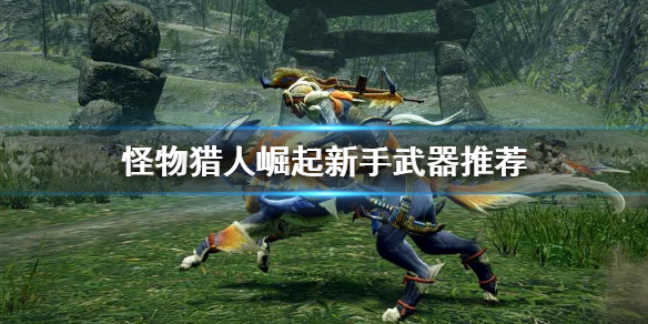 怪物猎人崛起新手该选什么武器 怪物猎人崛起新手该选什么武器