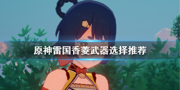 原神雷国香菱武器怎么选择（香菱拿雷神专武）