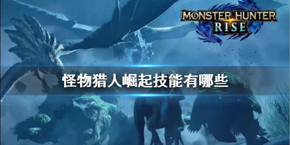 怪物猎人崛起技能有哪些 怪物猎人崛起技能有哪些效果