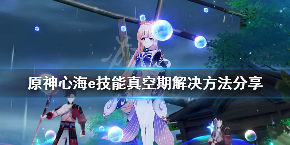 原神心海e技能真空期怎么解决 原神心海大招效果