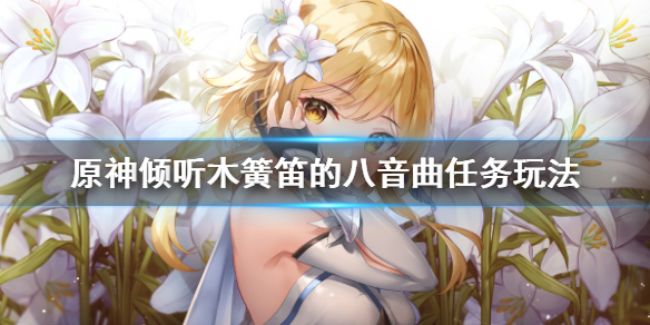 原神倾听木簧笛的八音曲任务怎么玩 倾听木簧笛的八音曲攻略