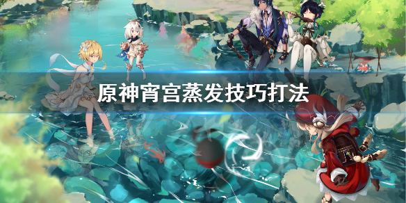 原神宵宫蒸发怎么打 原神宵宫技能介绍
