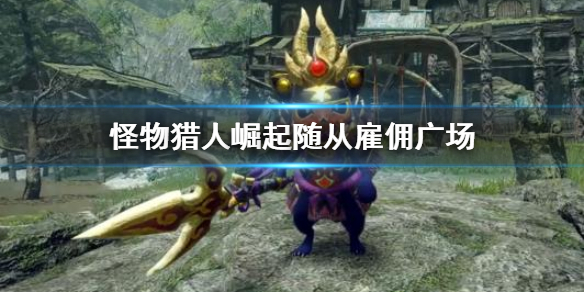 怪物猎人崛起随从雇佣广场在哪（怪物猎人崛起 随从雇佣窗口在哪）