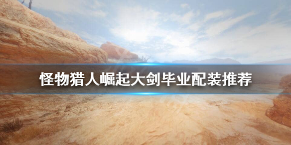怪物猎人崛起大剑毕业装备怎么搭配 怪物猎人崛起大剑毕业配装3.0