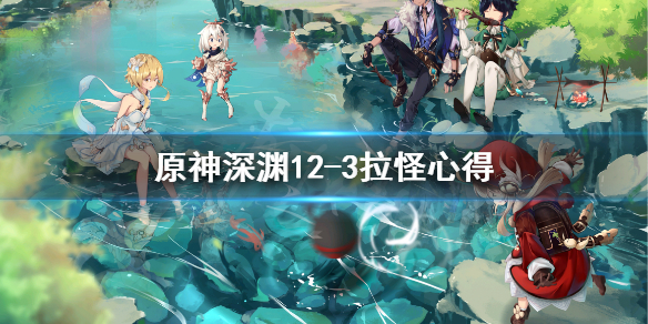 原神深渊12-3拉不住怪怎么办 原神深渊12-3怎么打
