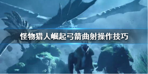 怪物猎人崛起弓箭曲射怎么操作 怪物猎人崛起弓箭招式