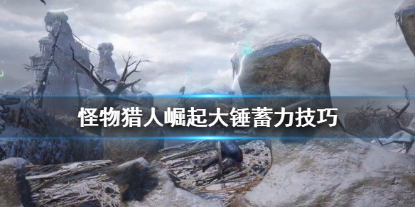 怪物猎人崛起大锤怎么蓄力（怪物猎人崛起大锤怎么蓄力打怪）