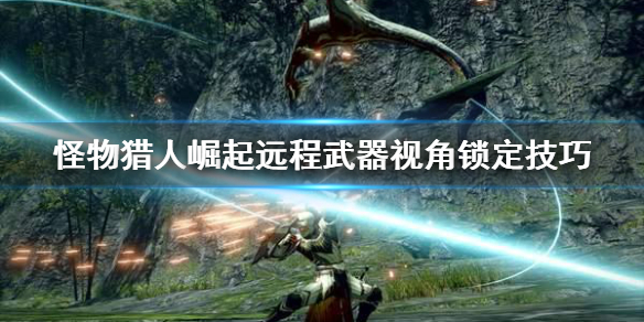怪物猎人崛起远程武器视角怎么锁定 怪猎崛起 远程武器