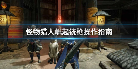 怪物猎人崛起铳枪该怎么用（怪物猎人崛起铳枪教学）