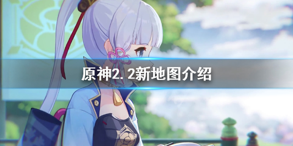 原神2.2新地图是什么 原神2.2新地图是什么时候出的