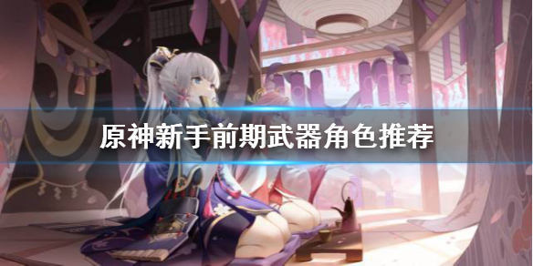 原神新手前期武器角色怎么选（原神新手武器选择）