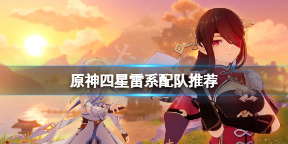 原神四星雷系怎么配队 原神四星雷属性角色哪个好