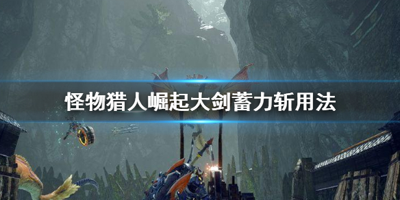 怪物猎人崛起大剑蓄力斩怎么用（怪物猎人崛起大剑真蓄力斩）