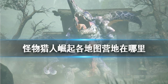 怪物猎人崛起全营地位置一览 怪物猎人崛起全地图营地解锁方法