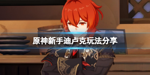 原神新手迪卢克怎么玩 原神新手迪卢克怎么养