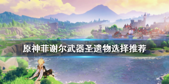 原神菲谢尔圣遗物怎么选择 原神菲谢尔圣遗物怎么配