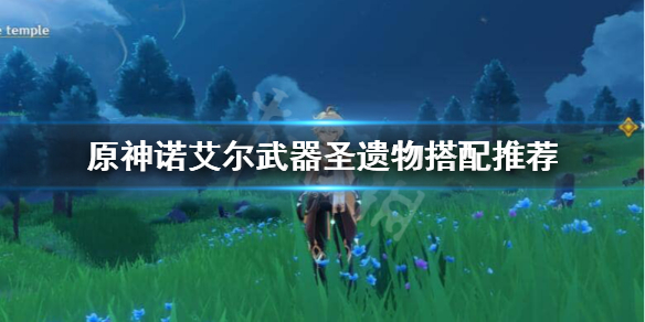 原神诺艾尔圣遗物武器怎么搭配（原神诺艾尔圣遗物及武器搭配）