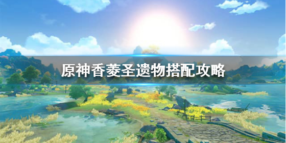 原神香菱圣遗物怎么搭配（原神香菱圣遗物搭配毕业套）