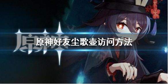 原神怎么访问好友尘歌壶 原神访问好友尘歌壶购买