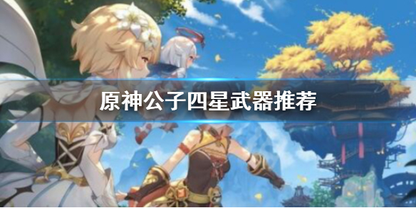 原神公子四星武器推荐（原神公子四星武器选择）