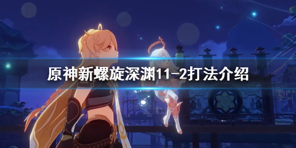 原神新螺旋深渊11-2怎么打（2021原神螺旋深渊12层攻略）
