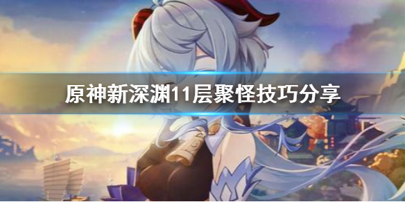 原神新深渊11层怎么聚怪（原神新深渊11层怎么聚怪）