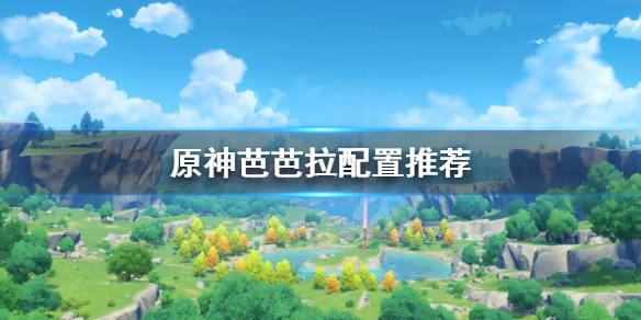原神芭芭拉怎么配装 原神芭芭拉怎么配装最好