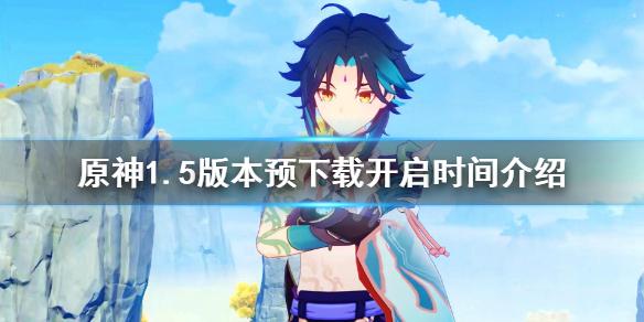 原神1.5版本预下载什么时候开（原神1.5版本什么时候更新）