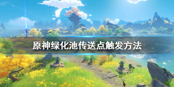 原神绿化池传送点怎么开（原神绿化池的秘密怎么解锁）