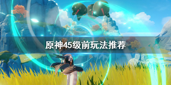 原神45级之前都干什么（原神45级之前都干什么任务）
