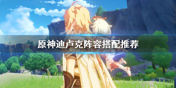 原神迪卢克怎么搭配阵容 原神迪卢克怎样搭配