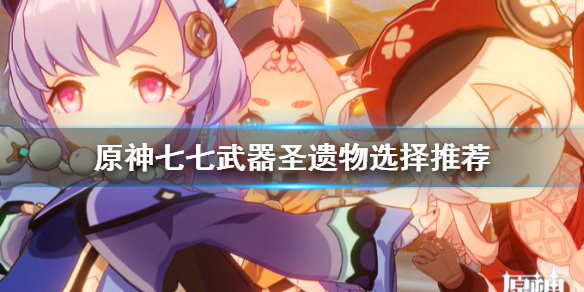 原神七七武器圣遗物怎么选 原神七七武器圣遗物推荐