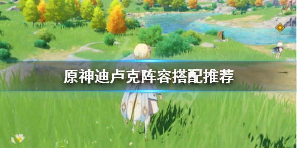 原神迪卢克怎么搭配 原神迪卢克怎么搭配队伍