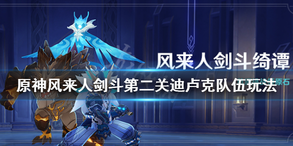 原神风来人剑斗第二关迪卢克怎么打（原神风来人剑斗绮第二天怎么打）