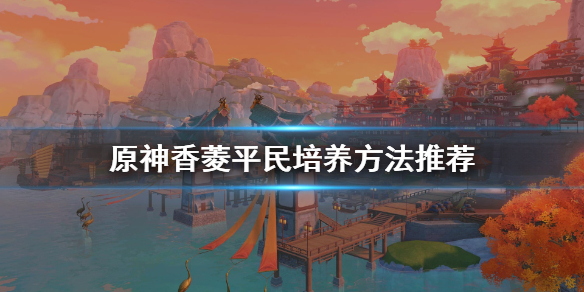 原神香菱平民怎么培养 原神 香菱 平民