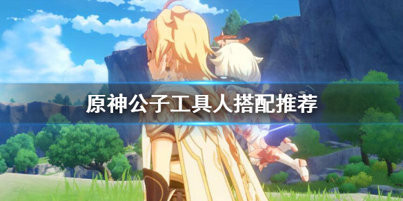 原神公子工具人怎么选 原神 公子任务怎么做