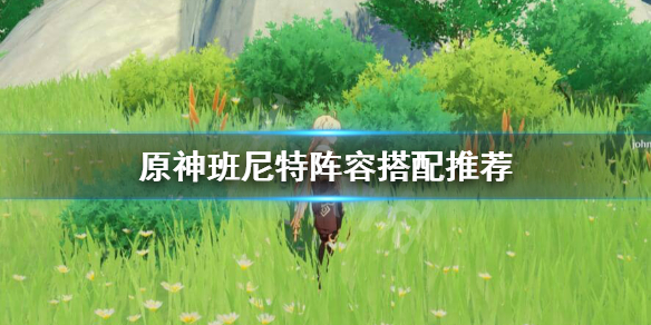原神班尼特阵容怎么搭配 原神班尼特阵容怎么搭配好