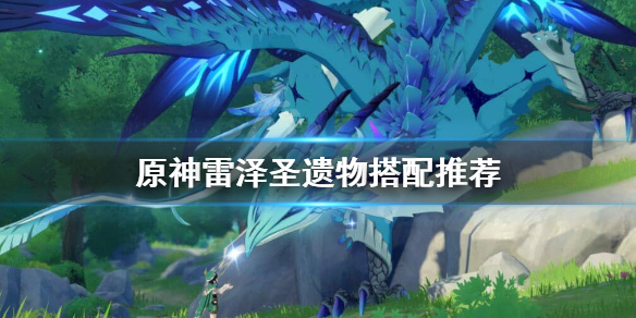 原神雷泽圣遗物怎么搭配 原神雷泽圣遗物搭配最新