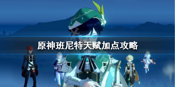 原神班尼特天赋怎么加点 原神班尼特天赋加点推荐